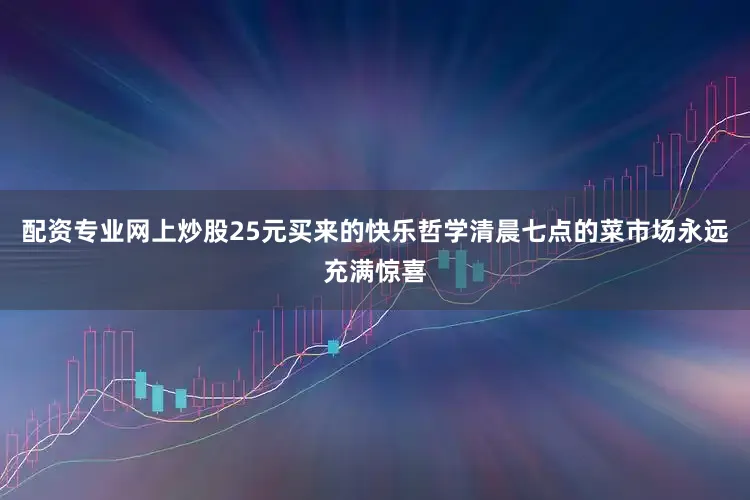 配资专业网上炒股25元买来的快乐哲学清晨七点的菜市场永远充满惊喜