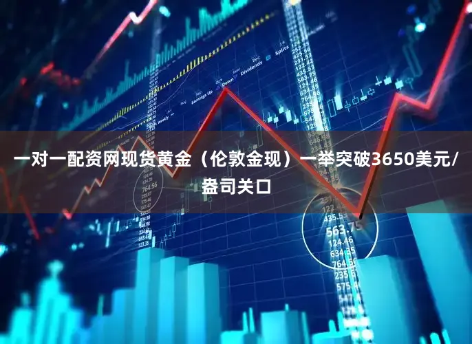 一对一配资网现货黄金（伦敦金现）一举突破3650美元/盎司关口