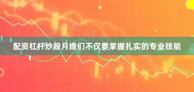 配资杠杆炒股月嫂们不仅要掌握扎实的专业技能
