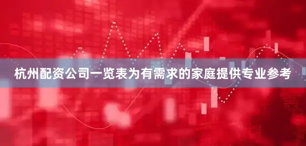 杭州配资公司一览表为有需求的家庭提供专业参考