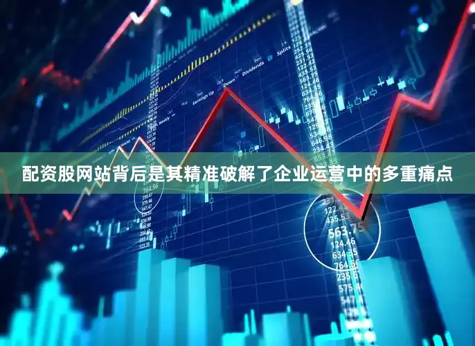 配资股网站背后是其精准破解了企业运营中的多重痛点