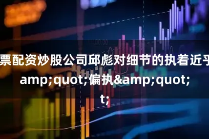 股票配资炒股公司邱彪对细节的执着近乎&quot;偏执&quot;