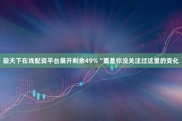 股天下在线配资平台展开剩余49%“要是你没关注过这里的变化
