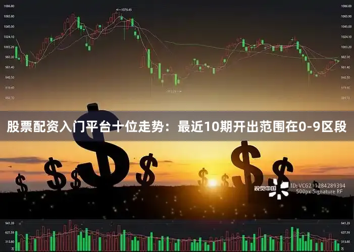 股票配资入门平台　　十位走势：最近10期开出范围在0-9区段