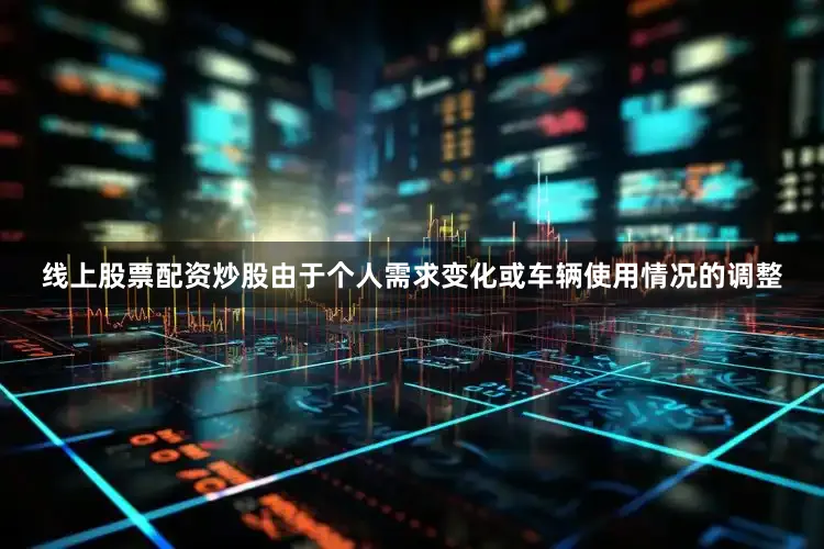 线上股票配资炒股由于个人需求变化或车辆使用情况的调整