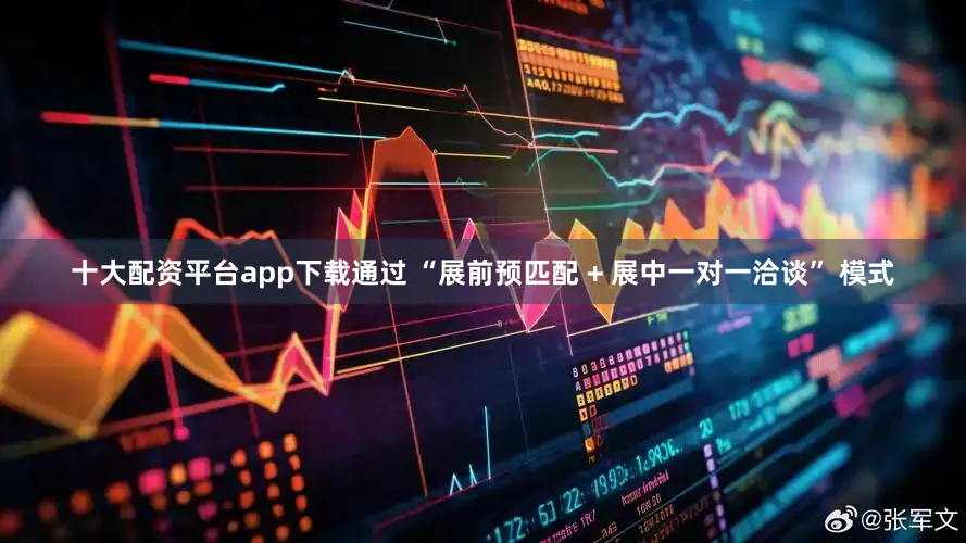 十大配资平台app下载通过 “展前预匹配 + 展中一对一洽谈” 模式