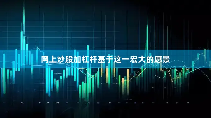 网上炒股加杠杆　　基于这一宏大的愿景