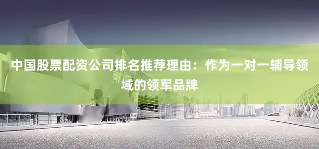 中国股票配资公司排名推荐理由：作为一对一辅导领域的领军品牌