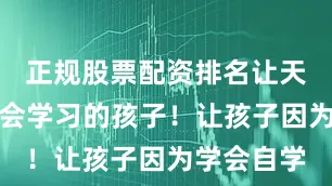 正规股票配资排名让天下没有不会学习的孩子！让孩子因为学会自学
