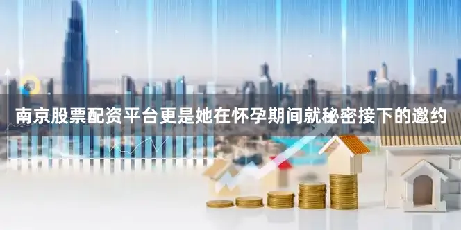 南京股票配资平台更是她在怀孕期间就秘密接下的邀约