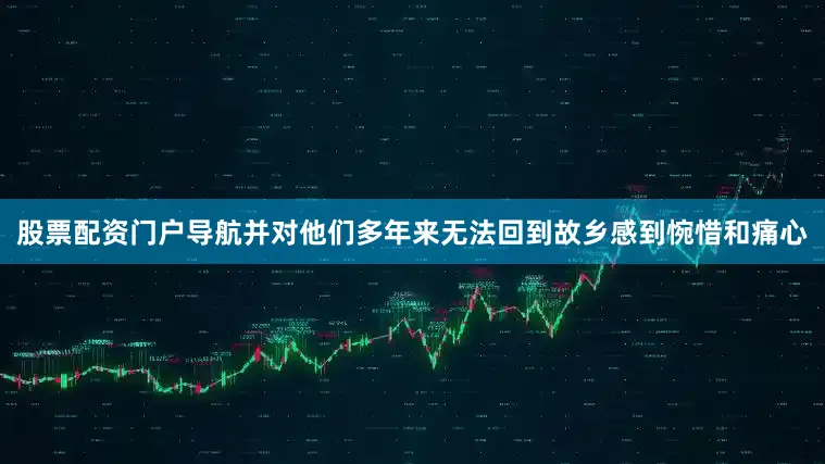 股票配资门户导航并对他们多年来无法回到故乡感到惋惜和痛心