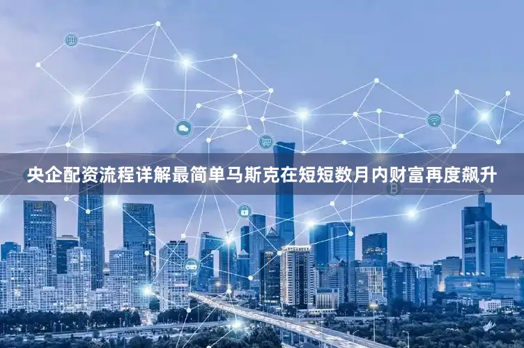 央企配资流程详解最简单马斯克在短短数月内财富再度飙升