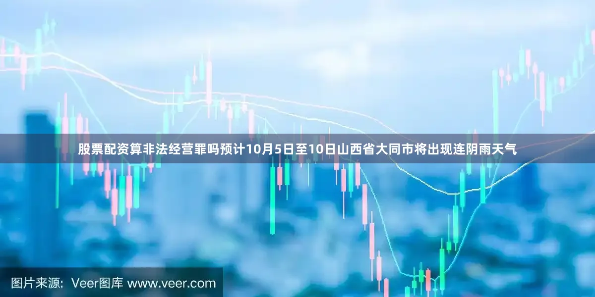 股票配资算非法经营罪吗预计10月5日至10日山西省大同市将出现连阴雨天气