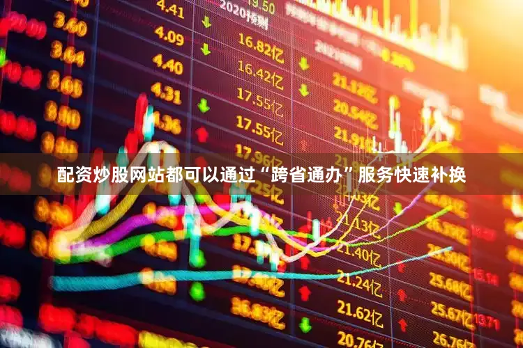 配资炒股网站都可以通过“跨省通办”服务快速补换