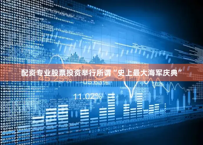 配资专业股票投资举行所谓“史上最大海军庆典”