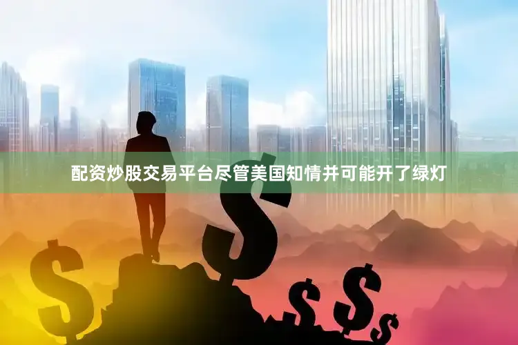 配资炒股交易平台尽管美国知情并可能开了绿灯
