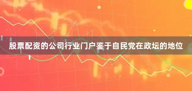 股票配资的公司行业门户鉴于自民党在政坛的地位