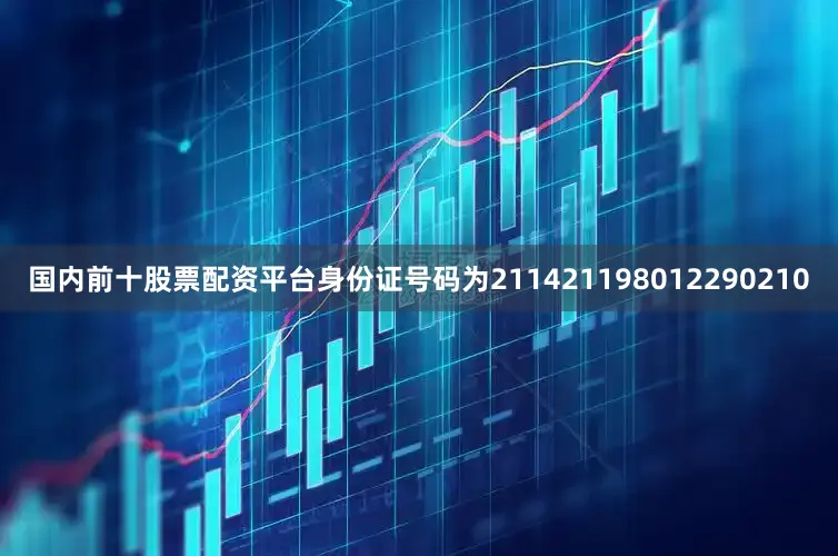 国内前十股票配资平台身份证号码为211421198012290210