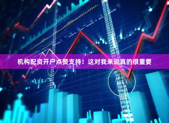 机构配资开户点赞支持！这对我来说真的很重要
