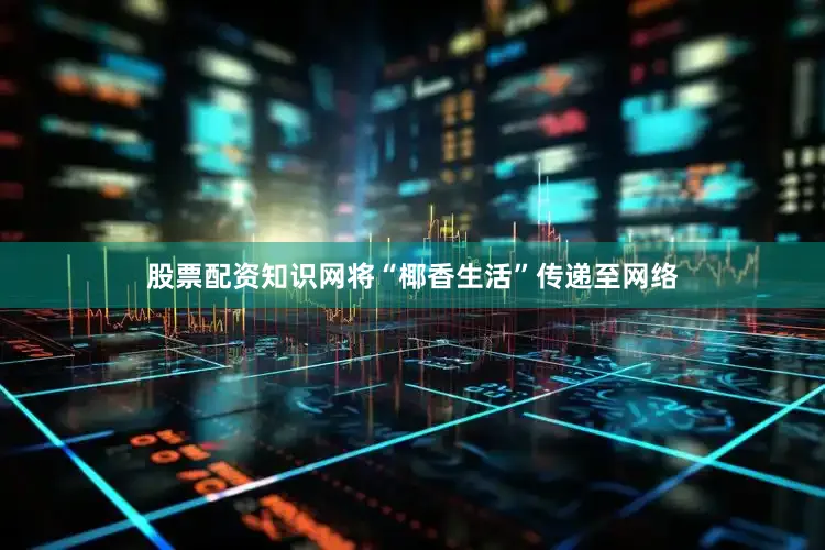 股票配资知识网将“椰香生活”传递至网络