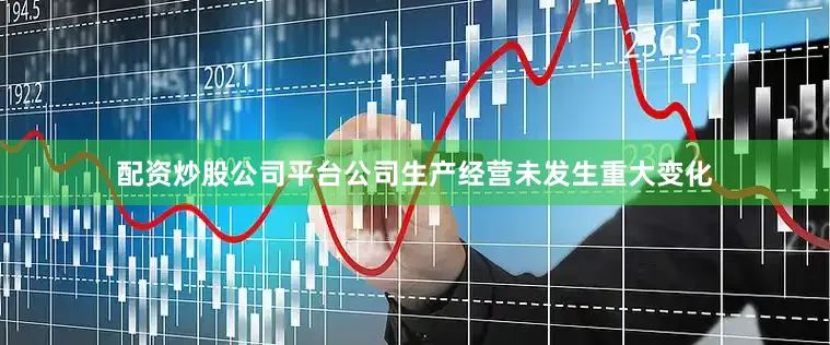 配资炒股公司平台公司生产经营未发生重大变化