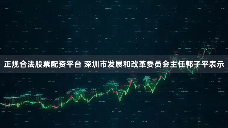 正规合法股票配资平台 深圳市发展和改革委员会主任郭子平表示