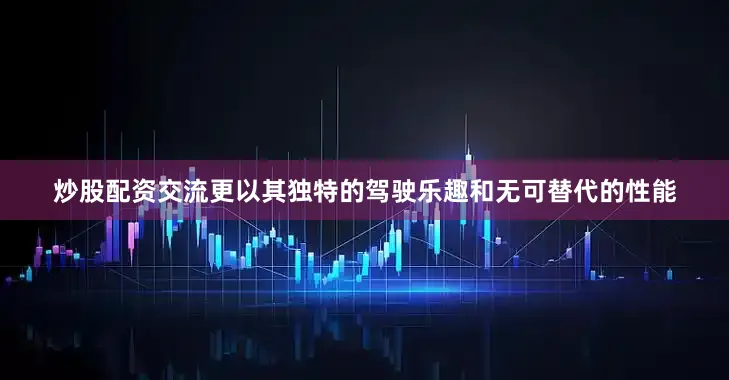 炒股配资交流更以其独特的驾驶乐趣和无可替代的性能