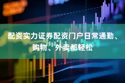 配资实力证券配资门户日常通勤、购物、外卖都轻松