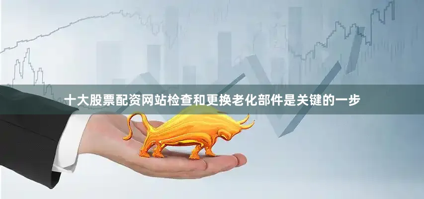 十大股票配资网站检查和更换老化部件是关键的一步