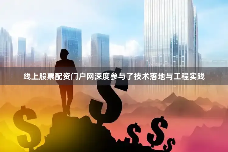 线上股票配资门户网深度参与了技术落地与工程实践