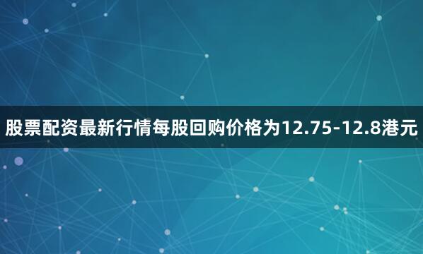 股票配资最新行情每股回购价格为12.75-12.8港元
