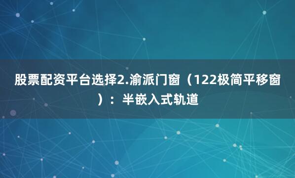 股票配资平台选择2.渝派门窗（122极简平移窗）：半嵌入式轨道