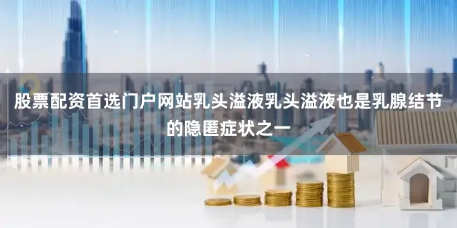股票配资首选门户网站乳头溢液乳头溢液也是乳腺结节的隐匿症状之一
