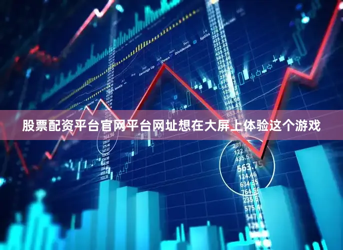 股票配资平台官网平台网址想在大屏上体验这个游戏