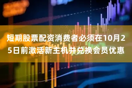 短期股票配资消费者必须在10月25日前激活新主机并兑换会员优惠
