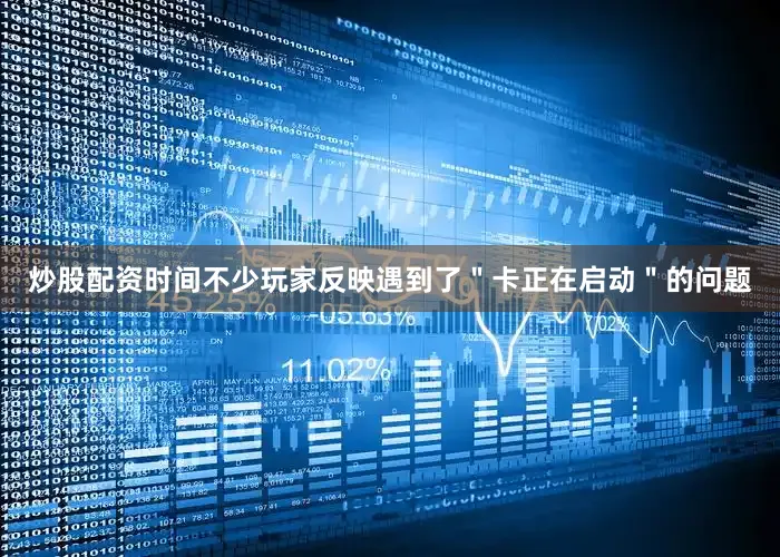 炒股配资时间不少玩家反映遇到了＂卡正在启动＂的问题