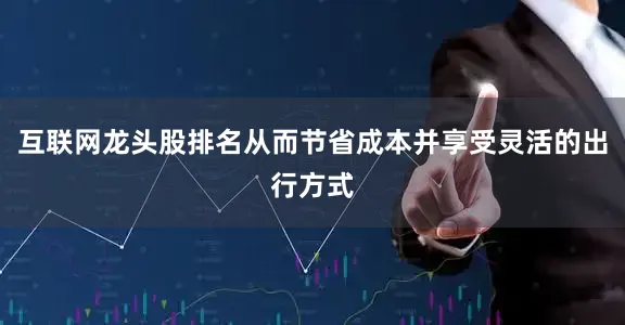 互联网龙头股排名从而节省成本并享受灵活的出行方式