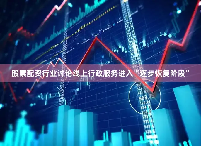 股票配资行业讨论线上行政服务进入“逐步恢复阶段”